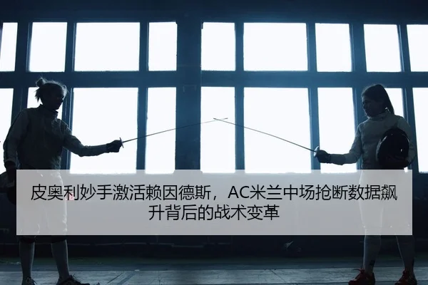 皮奥利妙手激活赖因德斯，AC米兰中场抢断数据飙升背后的战术变革